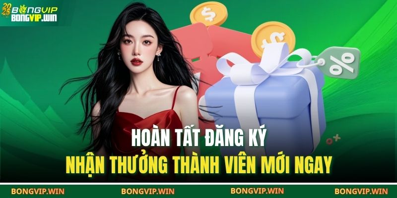 Hoàn tất đăng ký – nhận thưởng thành viên mới ngay