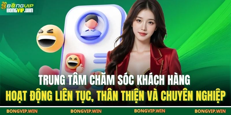 Trung tâm chăm sóc khách hàng hoạt động liên tục, thân thiện và chuyên nghiệp